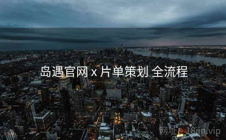 岛遇官网 x 片单策划 全流程