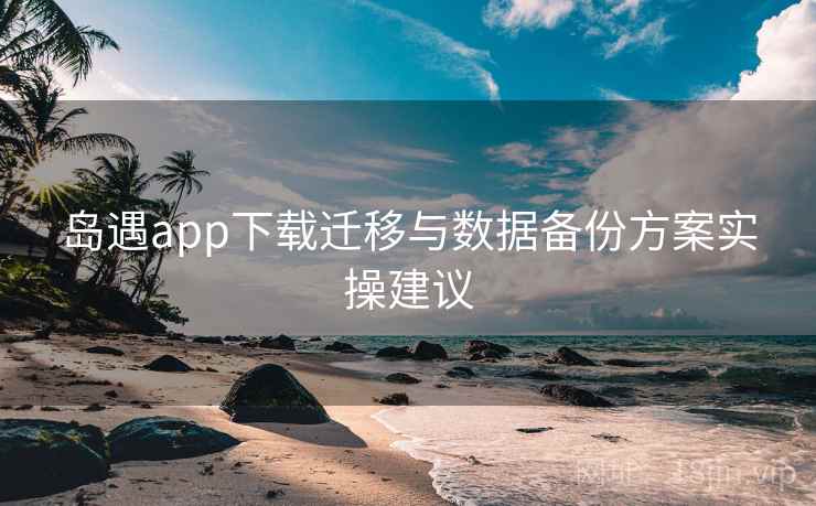 岛遇app下载迁移与数据备份方案实操建议