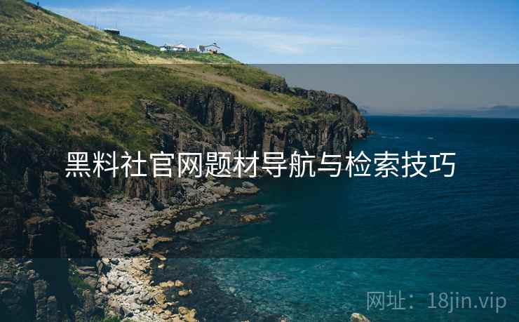 黑料社官网题材导航与检索技巧