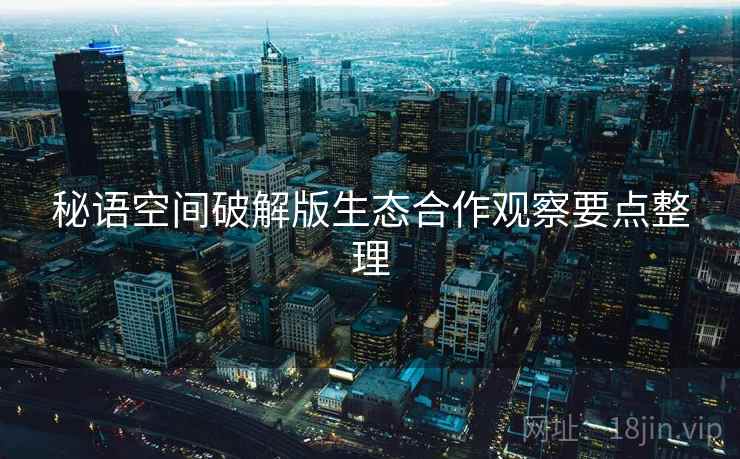 秘语空间破解版生态合作观察要点整理