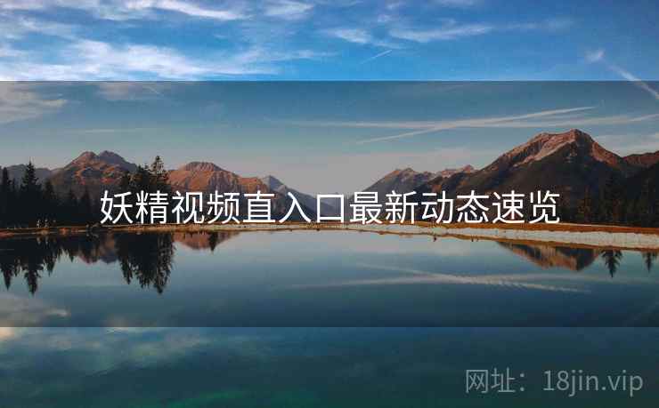 妖精视频直入口最新动态速览