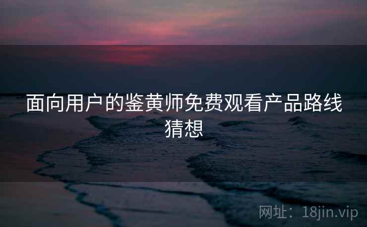面向用户的鉴黄师免费观看产品路线猜想