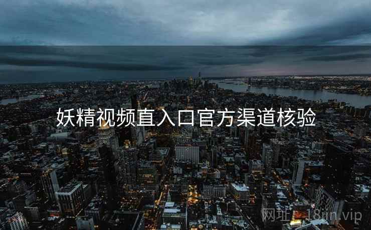 妖精视频直入口官方渠道核验