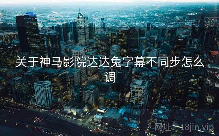 关于神马影院达达兔字幕不同步怎么调