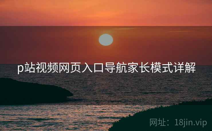 p站视频网页入口导航家长模式详解