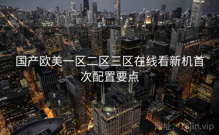 国产欧美一区二区三区在线看新机首次配置要点