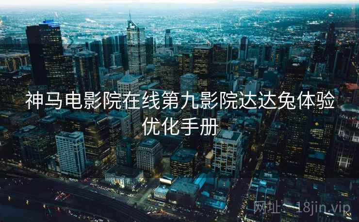 神马电影院在线第九影院达达兔体验优化手册