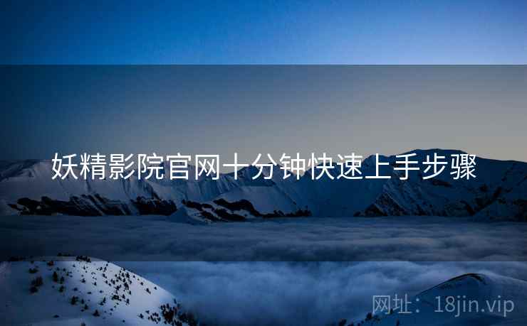 妖精影院官网十分钟快速上手步骤
