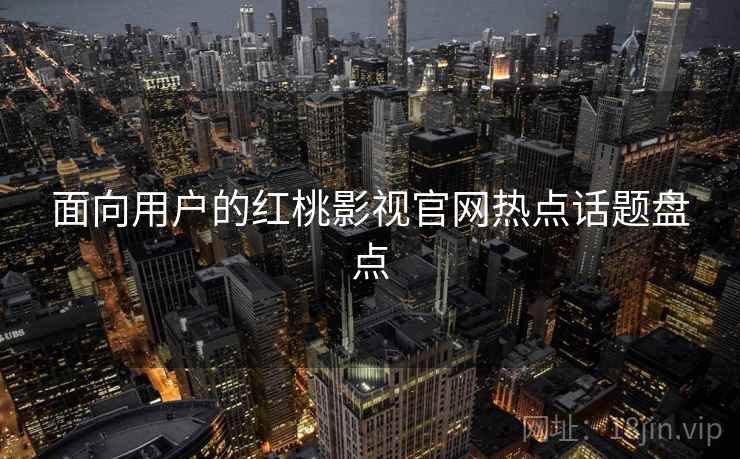 面向用户的红桃影视官网热点话题盘点