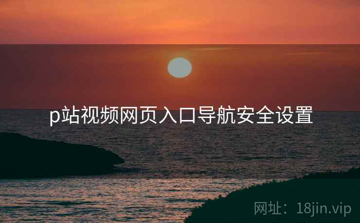 p站视频网页入口导航安全设置
