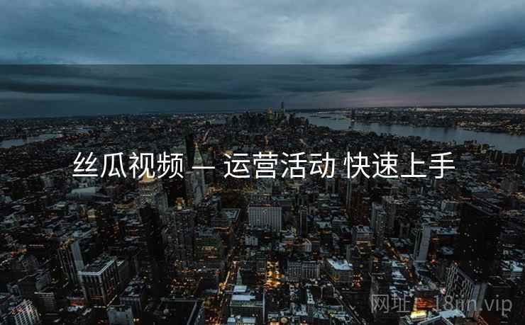 丝瓜视频 — 运营活动 快速上手