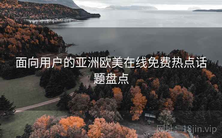 面向用户的亚洲欧美在线免费热点话题盘点