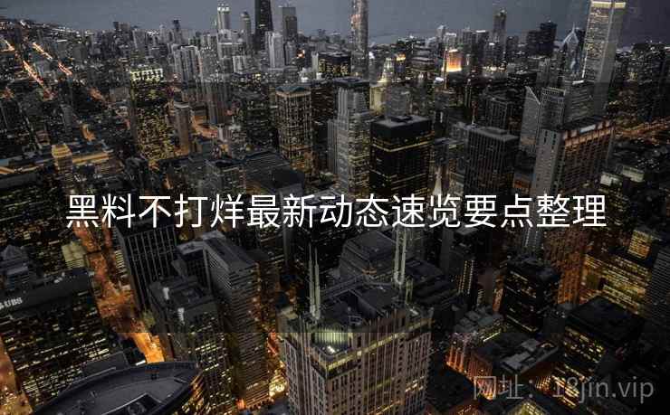 黑料不打烊最新动态速览要点整理