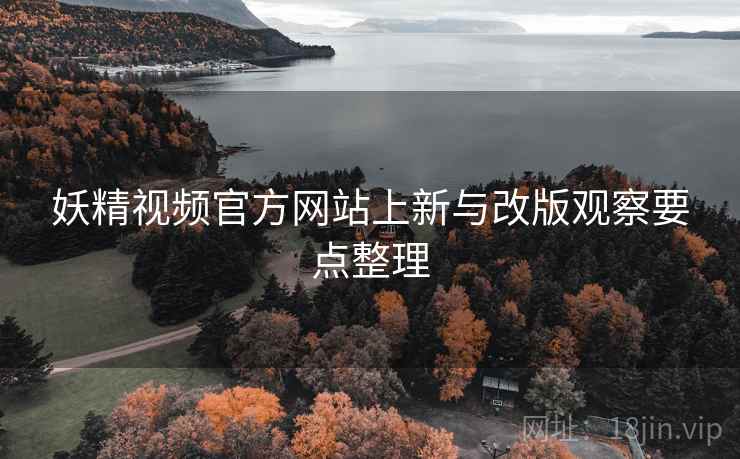 妖精视频官方网站上新与改版观察要点整理