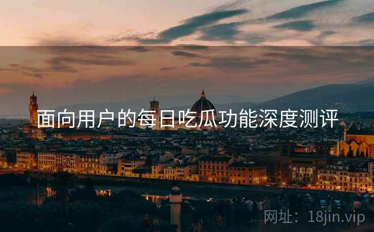 面向用户的每日吃瓜功能深度测评