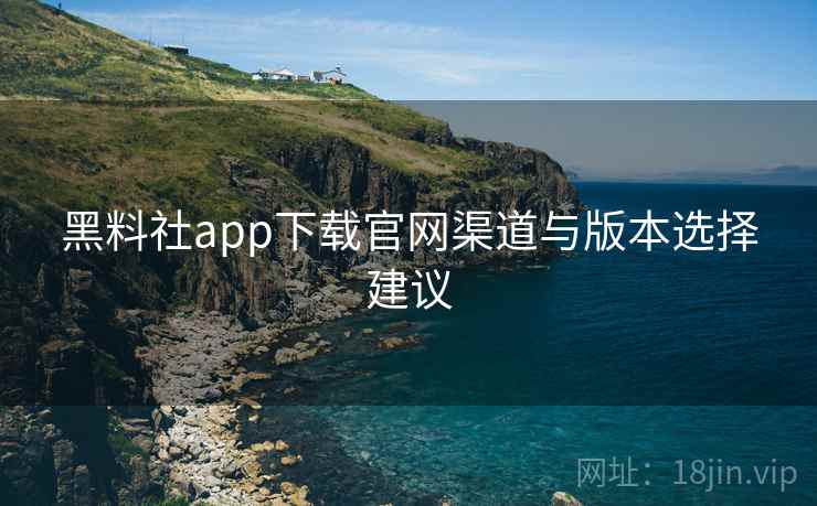黑料社app下载官网渠道与版本选择建议