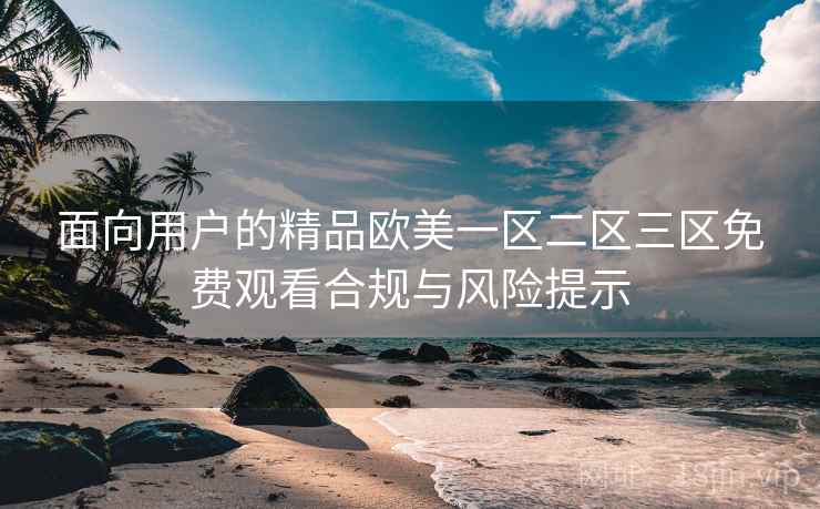 面向用户的精品欧美一区二区三区免费观看合规与风险提示
