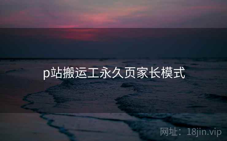 p站搬运工永久页家长模式