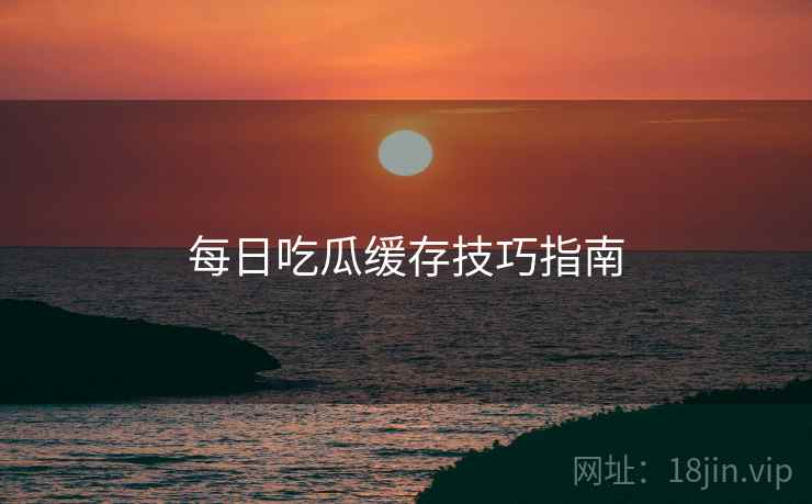 每日吃瓜缓存技巧指南