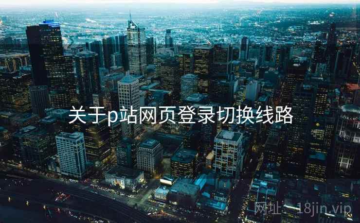 关于p站网页登录切换线路
