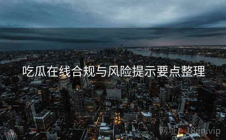 吃瓜在线合规与风险提示要点整理