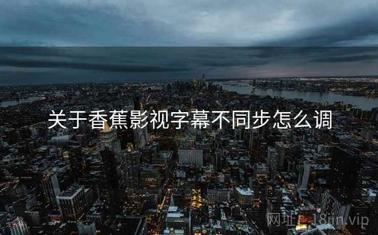 关于香蕉影视字幕不同步怎么调